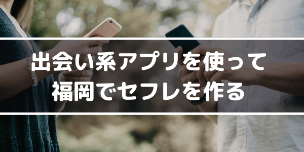 出会い系アプリを使って福岡でセフレを作る