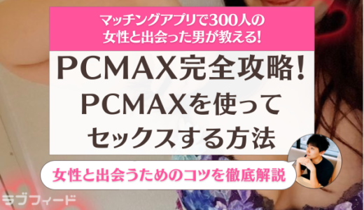 【PCMAX完全攻略】PCMAXを使ってセックスする方法！女性と出会うためのコツを徹底解説